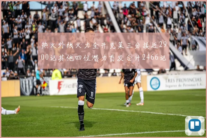 热火外线火力全开克莱三分接近2900记其他四位潜力首发合计2466记