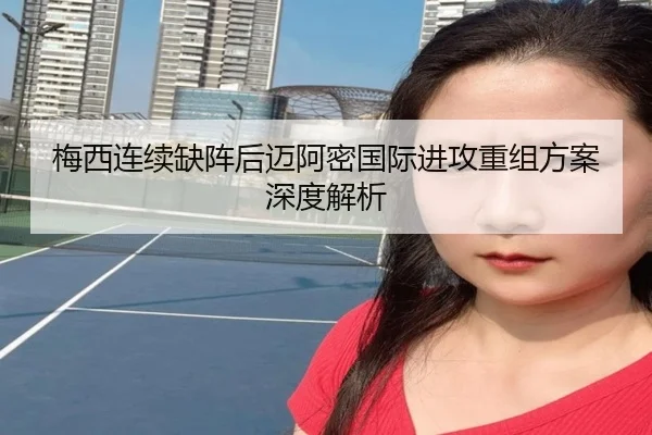 梅西连续缺阵后迈阿密国际进攻重组方案深度解析