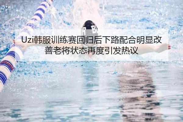 Uzi韩服训练赛回归后下路配合明显改善老将状态再度引发热议