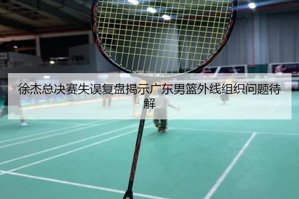 徐杰总决赛失误复盘揭示广东男篮外线组织问题待解
