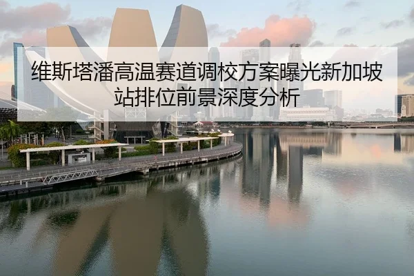 维斯塔潘高温赛道调校方案曝光新加坡站排位前景深度分析
