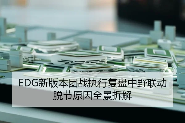 EDG新版本团战执行复盘中野联动脱节原因全景拆解