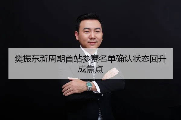 樊振东新周期首站参赛名单确认状态回升成焦点