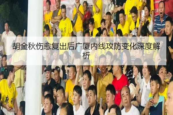 胡金秋伤愈复出后广厦内线攻防变化深度解析